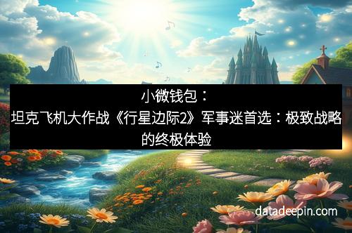 小微钱包：坦克飞机大作战《行星边际2》军事迷首选：极致战略的终极体验